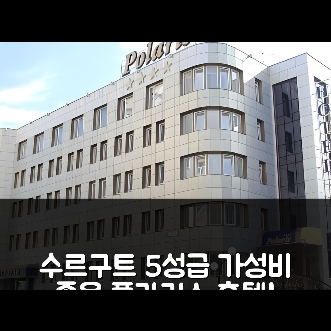 수르구트 숙소 여행 호텔 추천 폴라리스 호텔 | 조식과 가성비 뛰어난 5성급 위치와 예약 팁 7가지