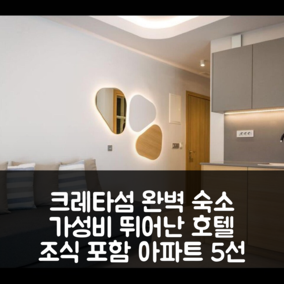 크레타섬 숙소 여행 호텔 추천 뉴 리노베이티드 아파트 | 가성비 뛰어난 위치와 조식 포함된 4인용 완벽한 휴식처 5가지